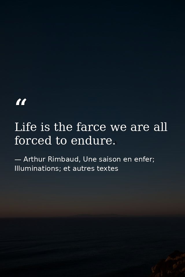 Life is the farce we are all forced to endure. — Arthur Rimbaud, Une saison en enfer; Illuminations; et autres textes