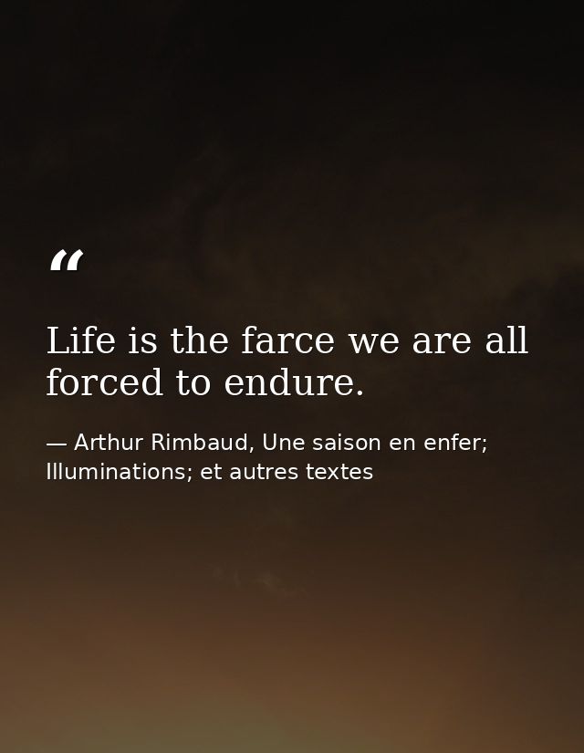 Life is the farce we are all forced to endure. — Arthur Rimbaud, Une saison en enfer; Illuminations; et autres textes