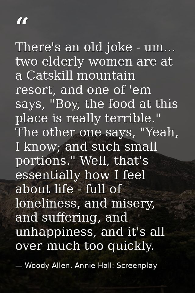 There's an old joke - um... two elderly women are at a Catskill mountain resort, and one of 'em says, "Boy, the food at  — Woody Allen, Annie Hall: Screenplay