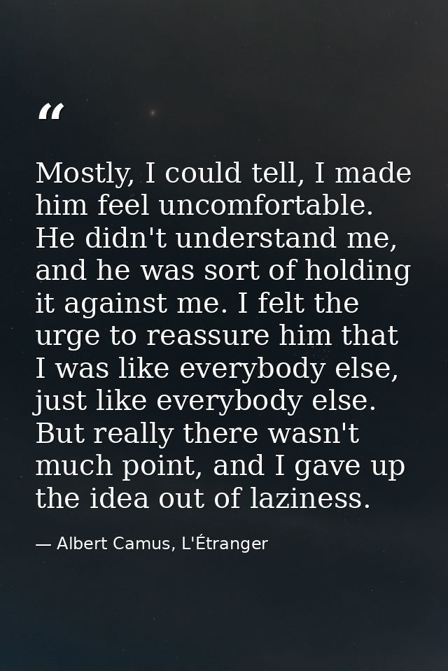 Mostly, I could tell, I made him feel uncomfortable. He didn't understand me, and he was sort of holding it against me.  — Albert Camus, L'Étranger