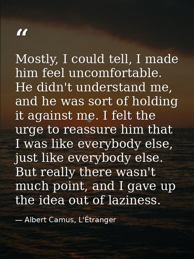 Mostly, I could tell, I made him feel uncomfortable. He didn't understand me, and he was sort of holding it against me.  — Albert Camus, L'Étranger