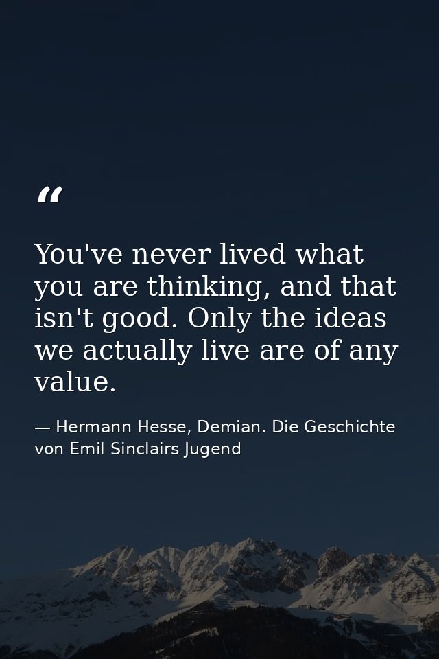 You've never lived what you are thinking, and that isn't good. Only the ideas we actually live are of any value. — Hermann Hesse, Demian. Die Geschichte von Emil Sinclairs Jugend