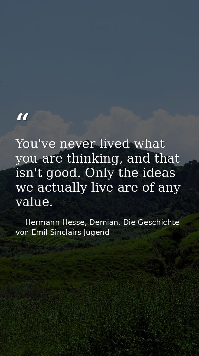 You've never lived what you are thinking, and that isn't good. Only the ideas we actually live are of any value. — Hermann Hesse, Demian. Die Geschichte von Emil Sinclairs Jugend