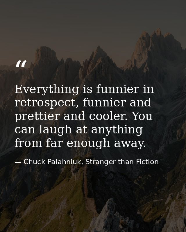Everything is funnier in retrospect, funnier and prettier and cooler. You can laugh at anything from far enough away. — Chuck Palahniuk, Stranger than Fiction