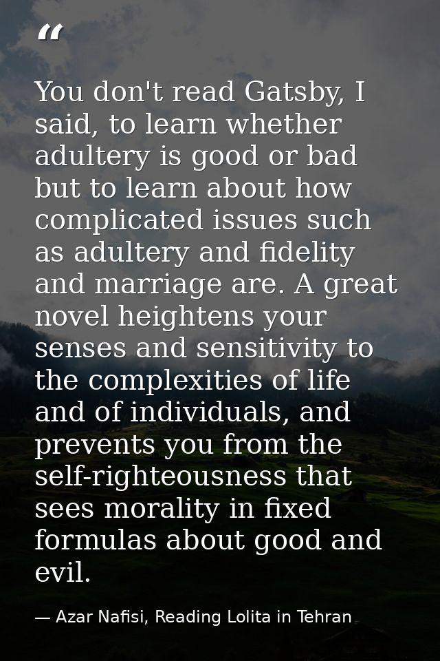 You don't read Gatsby, I said, to learn whether adultery is good or bad but to learn about how complicated issues such a — Azar Nafisi, Reading Lolita in Tehran
