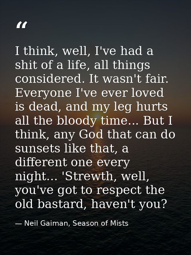 I think, well, I've had a shit of a life, all things considered. It wasn't fair. Everyone I've ever loved is dead, and m — Neil Gaiman, Season of Mists