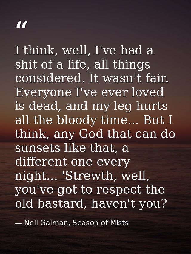 I think, well, I've had a shit of a life, all things considered. It wasn't fair. Everyone I've ever loved is dead, and m — Neil Gaiman, Season of Mists