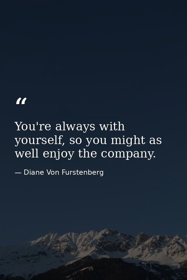 You're always with yourself, so you might as well enjoy the company. — Diane Von Furstenberg