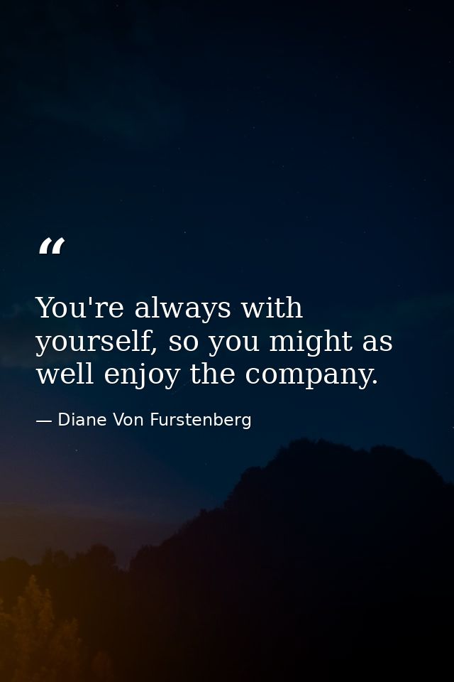 You're always with yourself, so you might as well enjoy the company. — Diane Von Furstenberg