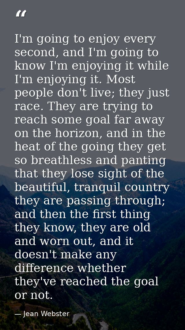 I'm going to enjoy every second, and I'm going to know I'm enjoying it while I'm enjoying it. Most people don't live; th — Jean Webster