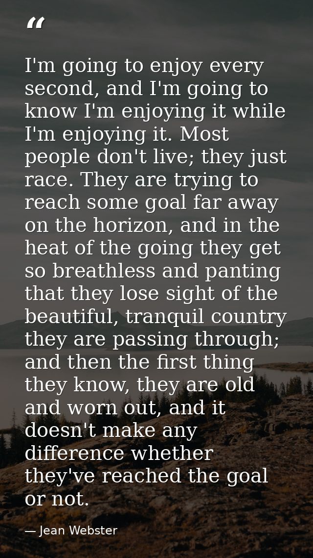 I'm going to enjoy every second, and I'm going to know I'm enjoying it while I'm enjoying it. Most people don't live; th — Jean Webster