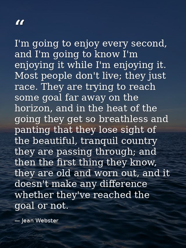 I'm going to enjoy every second, and I'm going to know I'm enjoying it while I'm enjoying it. Most people don't live; th — Jean Webster