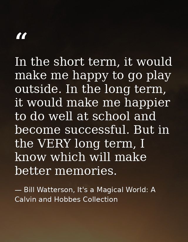 In the short term, it would make me happy to go play outside. In the long term, it would make me happier to do well at s — Bill Watterson, It's a Magical World: A Calvin and Hobbes Collection