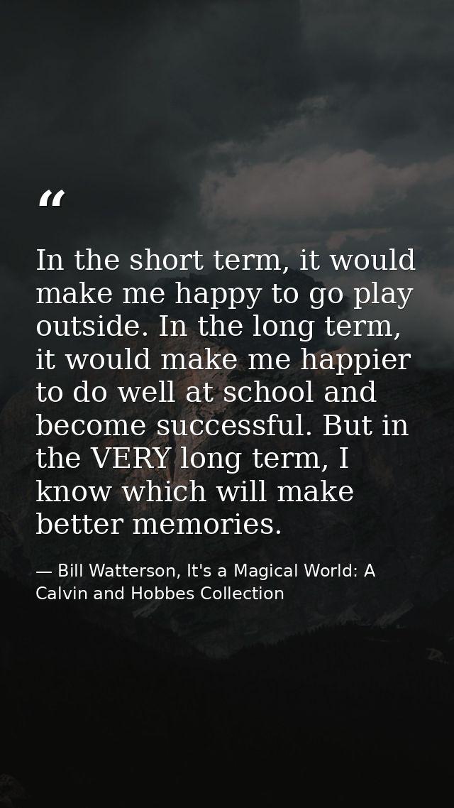 In the short term, it would make me happy to go play outside. In the long term, it would make me happier to do well at s — Bill Watterson, It's a Magical World: A Calvin and Hobbes Collection