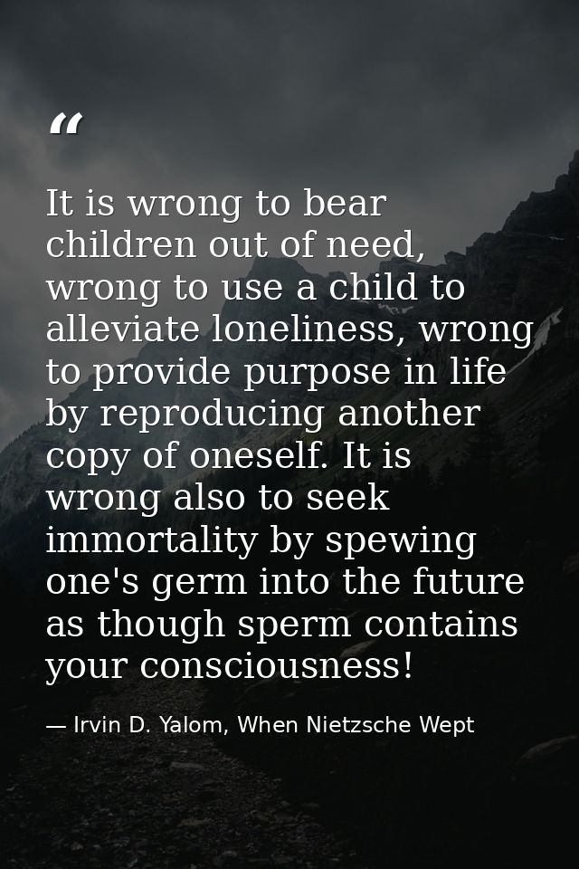 It is wrong to bear children out of need, wrong to use a child to alleviate loneliness, wrong to provide purpose in life — Irvin D. Yalom, When Nietzsche Wept