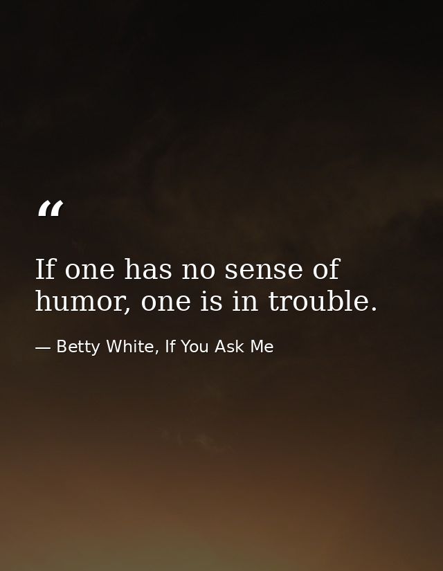 If one has no sense of humor, one is in trouble. — Betty White, If You Ask Me