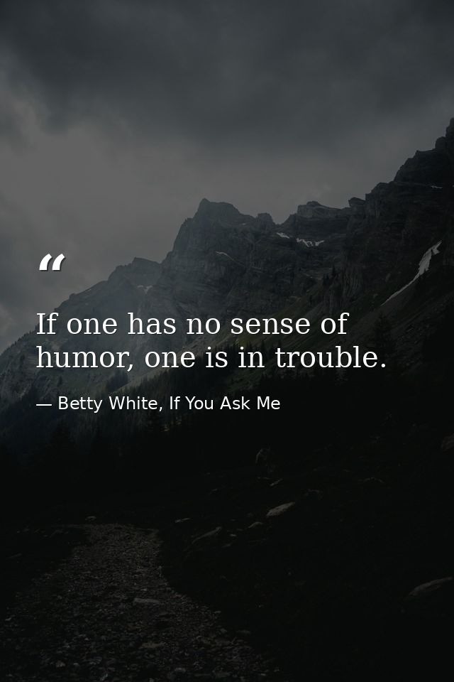 If one has no sense of humor, one is in trouble. — Betty White, If You Ask Me
