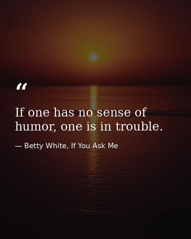 If one has no sense of humor, one is in trouble. — Betty White, If You Ask Me