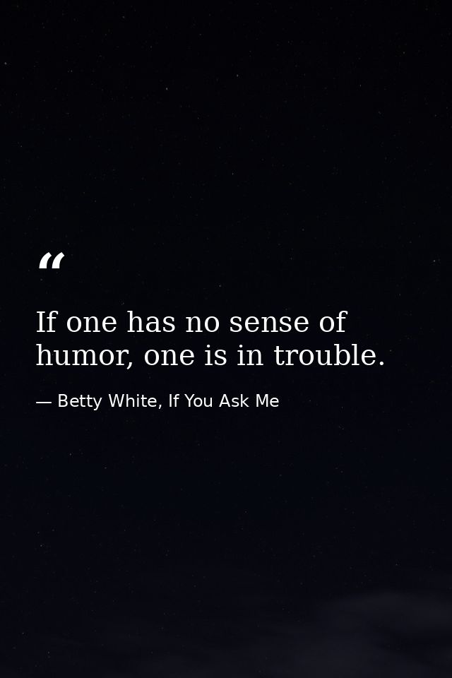 If one has no sense of humor, one is in trouble. — Betty White, If You Ask Me