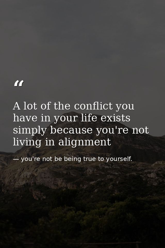 A lot of the conflict you have in your life exists simply because you're not living in alignment — you're not be being true to yourself.