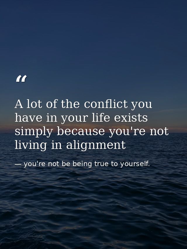 A lot of the conflict you have in your life exists simply because you're not living in alignment — you're not be being true to yourself.