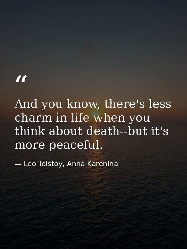 And you know, there's less charm in life when you think about death--but it's more peaceful. — Leo Tolstoy, Anna Karenina
