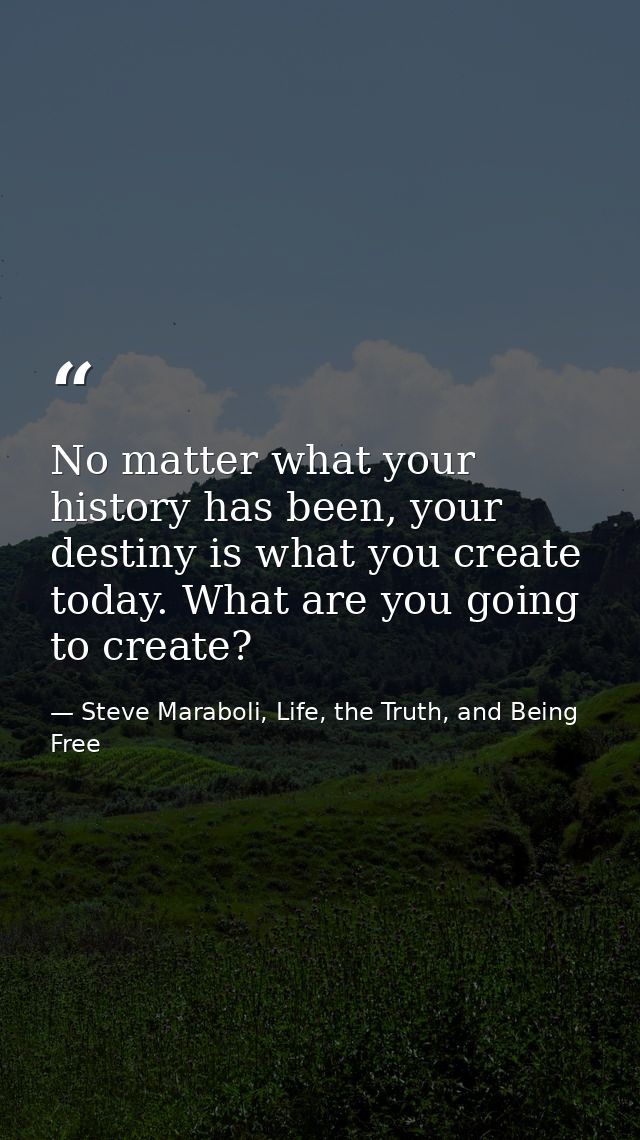 No matter what your history has been, your destiny is what you create today. What are you going to create? — Steve Maraboli, Life, the Truth, and Being Free