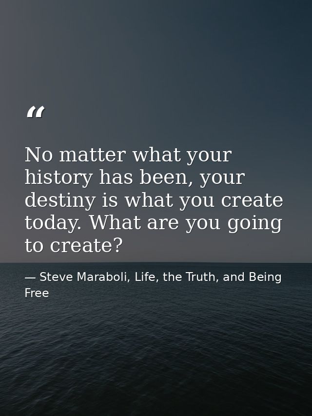 No matter what your history has been, your destiny is what you create today. What are you going to create? — Steve Maraboli, Life, the Truth, and Being Free