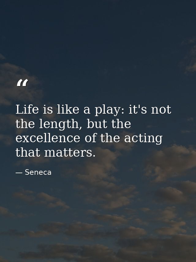 Life is like a play: it's not the length, but the excellence of the acting that matters. — Seneca