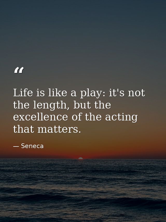 Life is like a play: it's not the length, but the excellence of the acting that matters. — Seneca