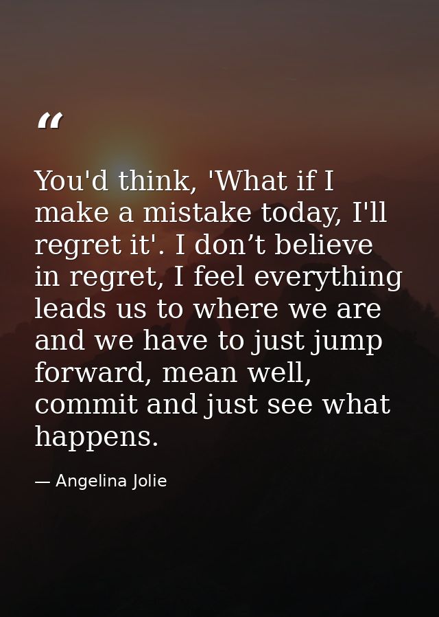 You'd think, 'What if I make a mistake today, I'll regret it'. I don’t believe in regret, I feel everything leads us to  — Angelina Jolie