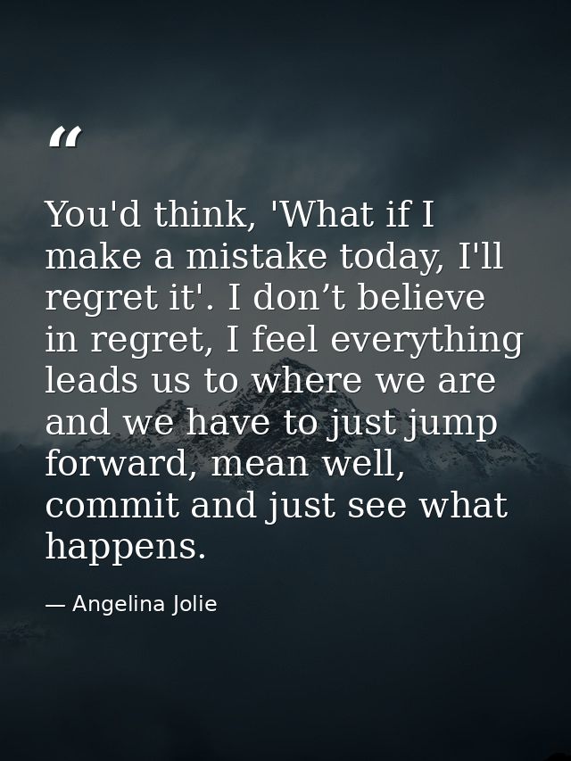 You'd think, 'What if I make a mistake today, I'll regret it'. I don’t believe in regret, I feel everything leads us to  — Angelina Jolie