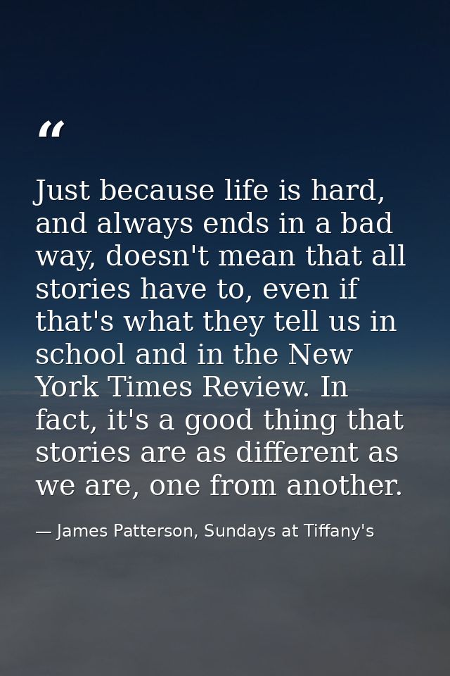 Just because life is hard, and always ends in a bad way, doesn't mean that all stories have to, even if that's what they — James Patterson, Sundays at Tiffany's