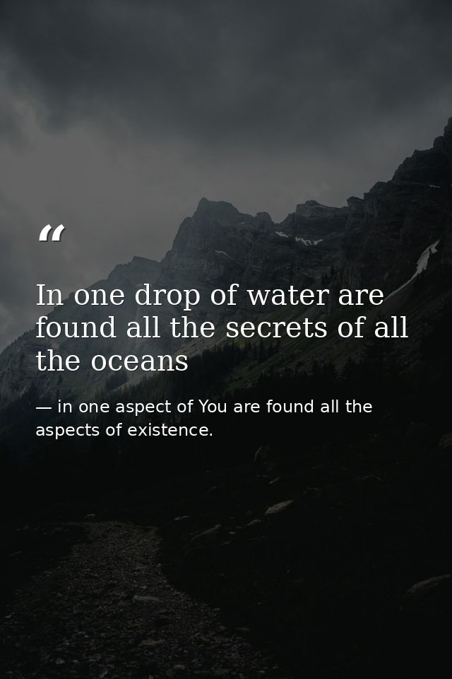 In one drop of water are found all the secrets of all the oceans — in one aspect of You are found all the aspects of existence.