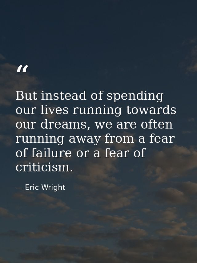 But instead of spending our lives running towards our dreams, we are often running away from a fear of failure or a fear — Eric Wright