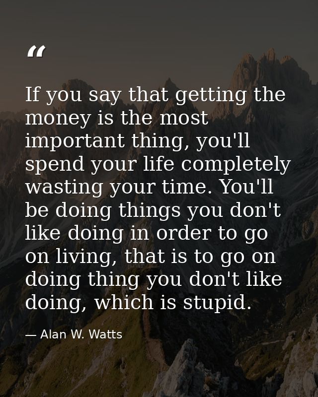 If you say that getting the money is the most important thing, you'll spend your life completely wasting your time. You' — Alan W. Watts