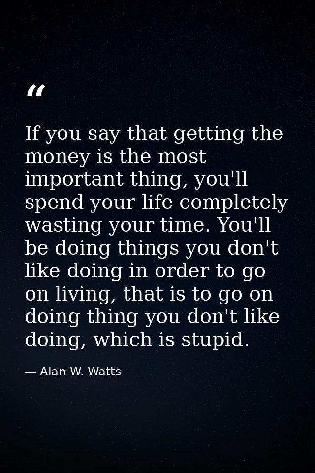 If you say that getting the money is the most important thing, you'll spend your life completely wasting your time. You' — Alan W. Watts