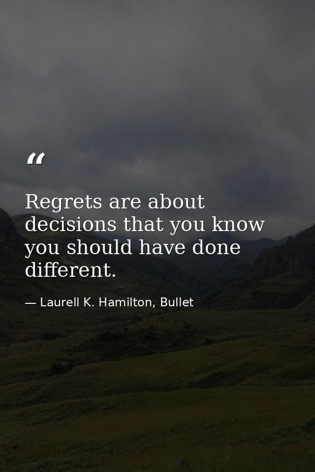 Regrets are about decisions that you know you should have done different. — Laurell K. Hamilton, Bullet