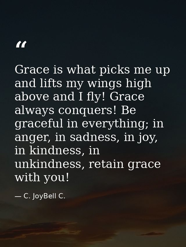 Grace is what picks me up and lifts my wings high above and I fly! Grace always conquers! Be graceful in everything; in  — C. JoyBell C.
