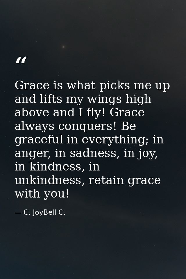 Grace is what picks me up and lifts my wings high above and I fly! Grace always conquers! Be graceful in everything; in  — C. JoyBell C.