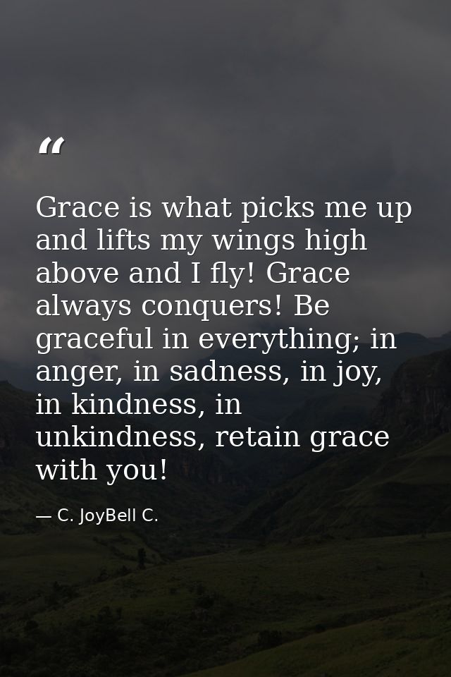 Grace is what picks me up and lifts my wings high above and I fly! Grace always conquers! Be graceful in everything; in  — C. JoyBell C.