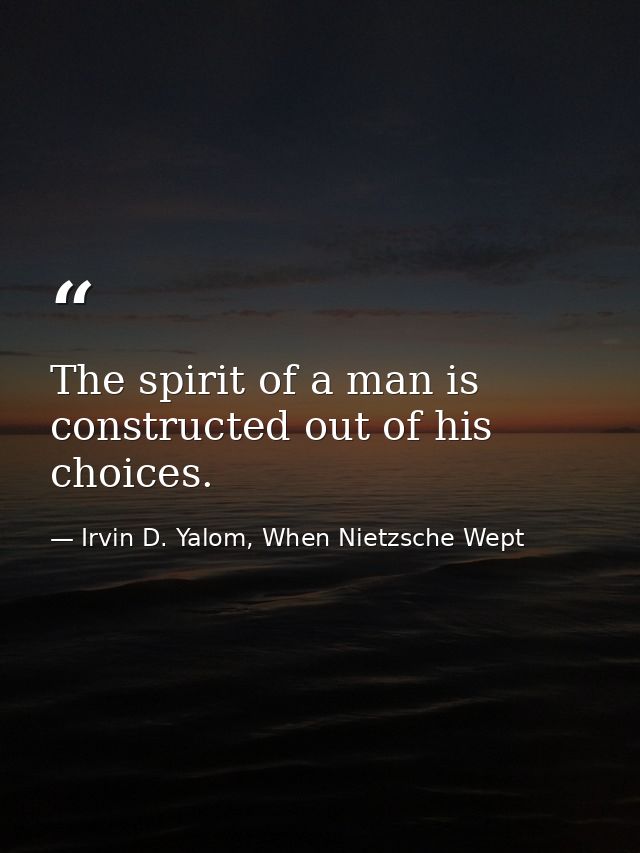 The spirit of a man is constructed out of his choices. — Irvin D. Yalom, When Nietzsche Wept