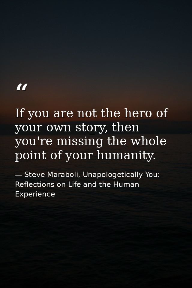 If you are not the hero of your own story, then you're missing the whole point of your humanity. — Steve Maraboli, Unapologetically You: Reflections on Life and the Human Experience