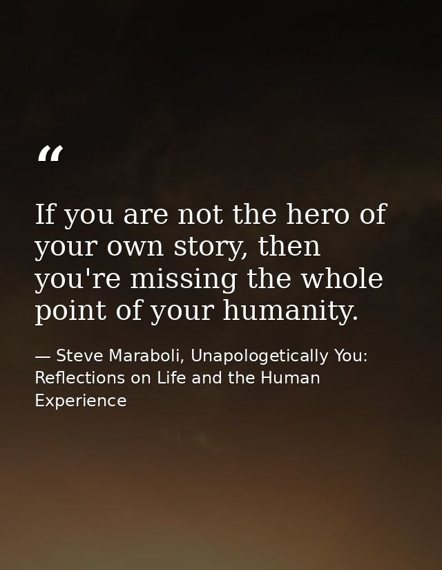 If you are not the hero of your own story, then you're missing the whole point of your humanity. — Steve Maraboli, Unapologetically You: Reflections on Life and the Human Experience