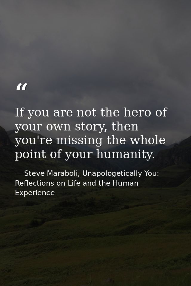 If you are not the hero of your own story, then you're missing the whole point of your humanity. — Steve Maraboli, Unapologetically You: Reflections on Life and the Human Experience