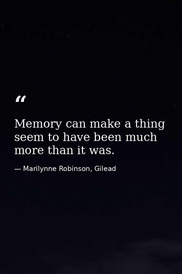 Memory can make a thing seem to have been much more than it was. — Marilynne Robinson, Gilead