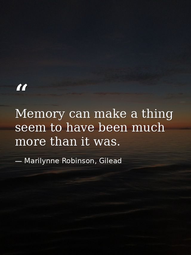 Memory can make a thing seem to have been much more than it was. — Marilynne Robinson, Gilead