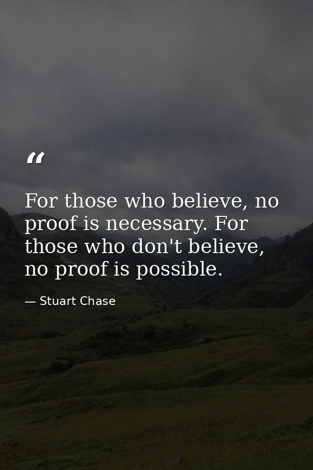 For those who believe, no proof is necessary. For those who don't believe, no proof is possible. — Stuart Chase