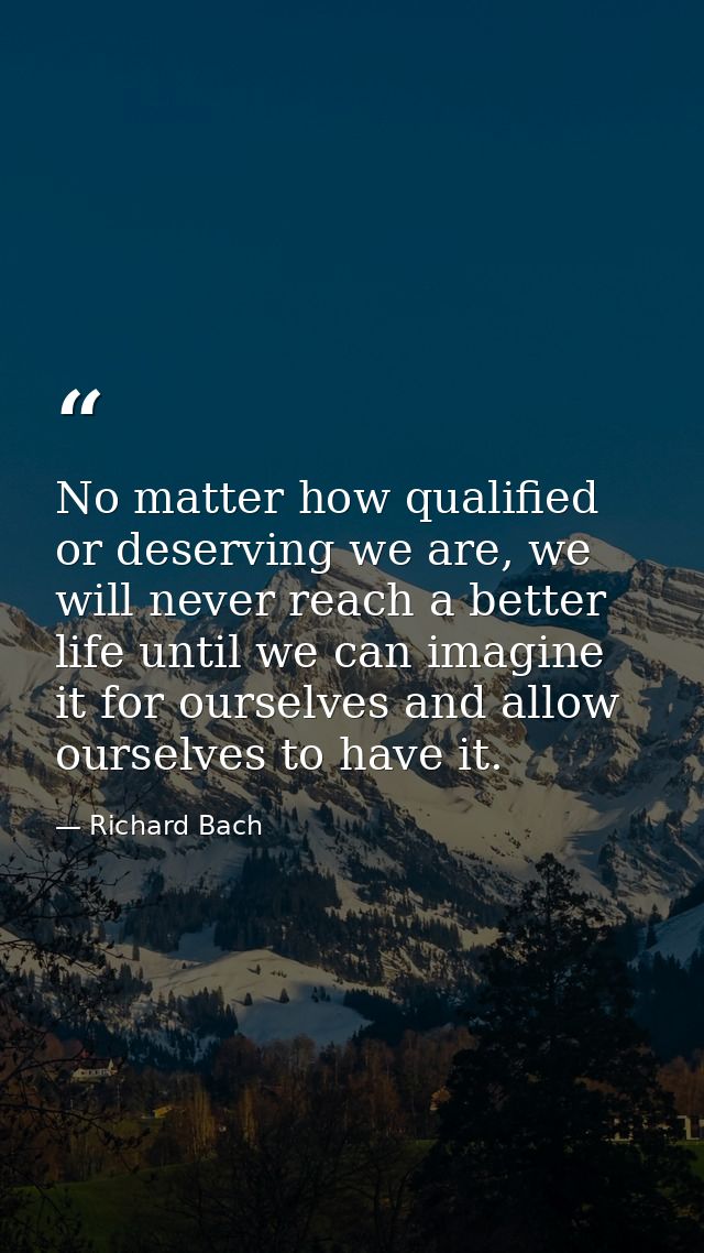 No matter how qualified or deserving we are, we will never reach a better life until we can imagine it for ourselves and — Richard Bach