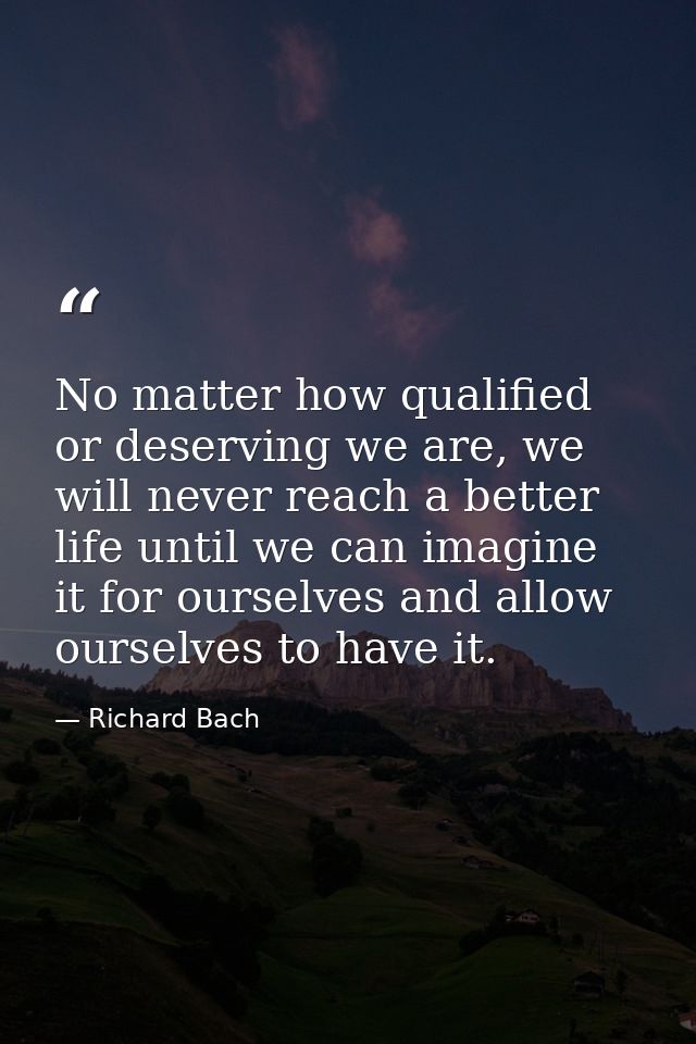 No matter how qualified or deserving we are, we will never reach a better life until we can imagine it for ourselves and — Richard Bach
